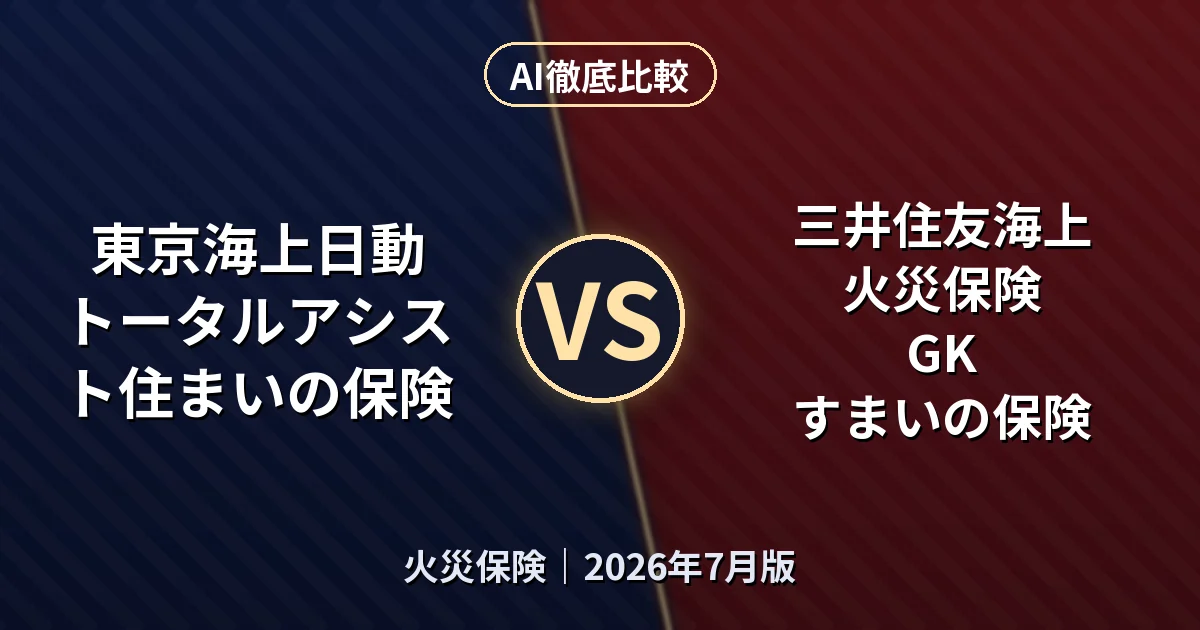 東京海上日動 トータルアシスト住まいの保険 vs 三井住友海上火災保険 GK すまいの保険|火災保険AI徹底比較 (2026年7月版)